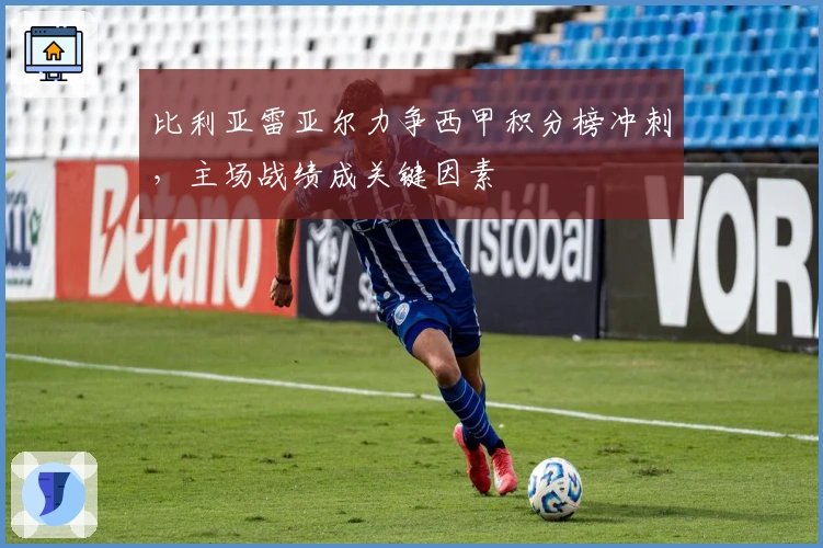 比利亚雷亚尔力争西甲积分榜冲刺，主场战绩成关键因素