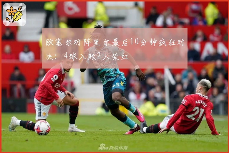 欧塞尔对阵里尔最后10分钟疯狂对决：4球入账2人染红