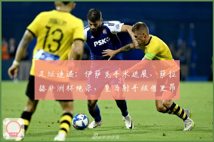 足坛速递：伊萨克手术进展，萨拉赫非洲杯绝杀，皇马射手租借里昂