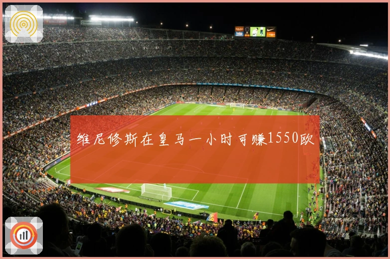 维尼修斯在皇马一小时可赚1550欧