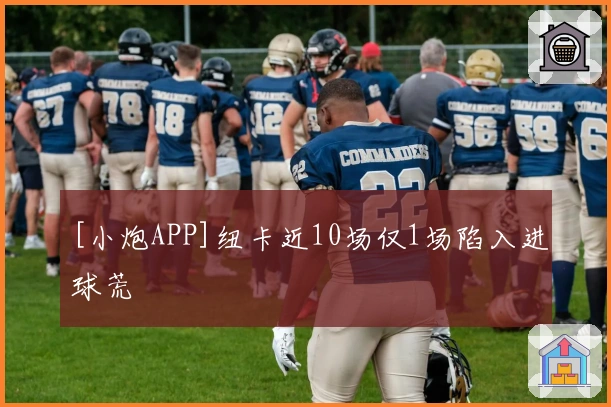 [小炮APP]纽卡近10场仅1场陷入进球荒