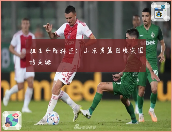 狙击手陈林坚：山东男篮困境突围的关键