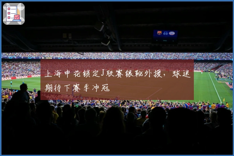 上海申花锁定J联赛银靴外援，球迷期待下赛季冲冠