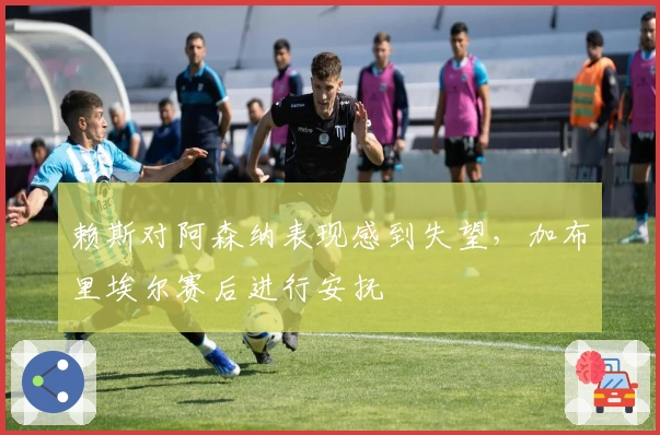 赖斯对阿森纳表现感到失望，加布里埃尔赛后进行安抚