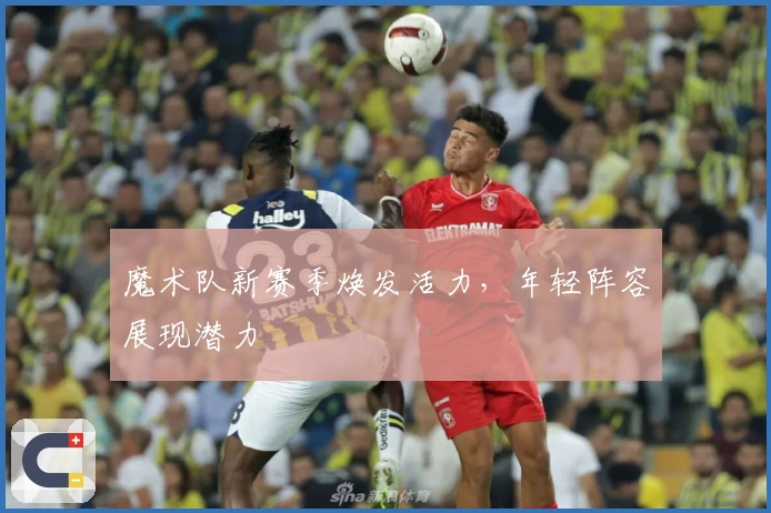 魔术队新赛季焕发活力，年轻阵容展现潜力