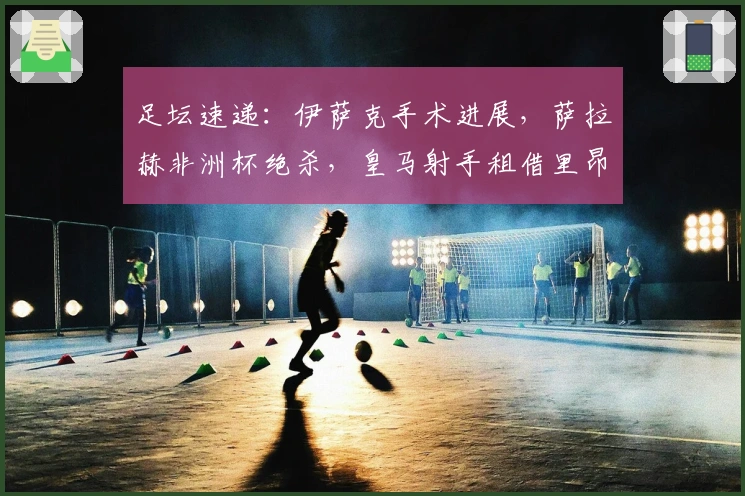足坛速递：伊萨克手术进展，萨拉赫非洲杯绝杀，皇马射手租借里昂