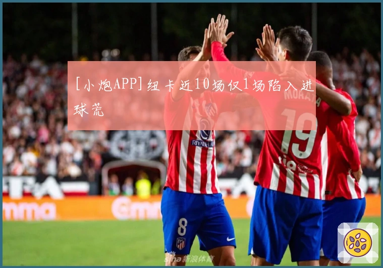 [小炮APP]纽卡近10场仅1场陷入进球荒