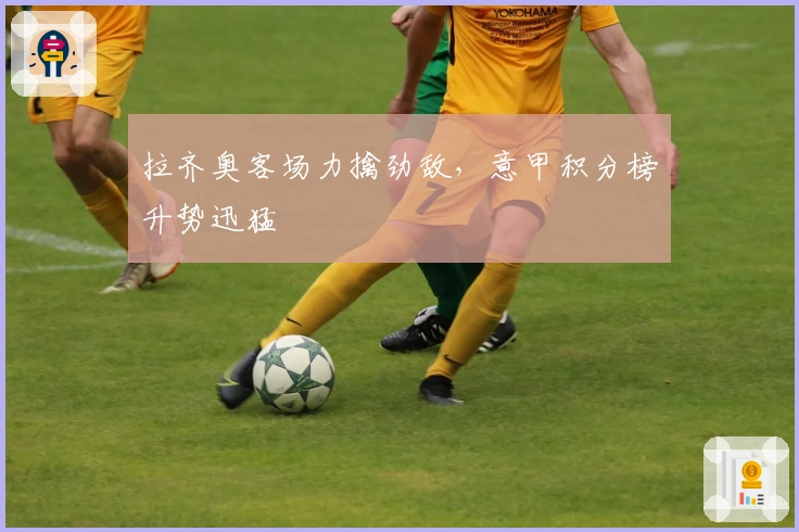 拉齐奥客场力擒劲敌，意甲积分榜升势迅猛