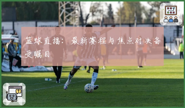 篮球直播：最新赛程与焦点对决备受瞩目