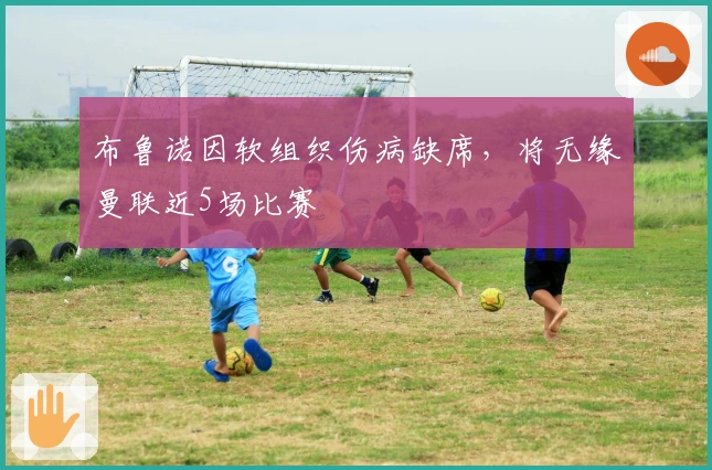 布鲁诺因软组织伤病缺席，将无缘曼联近5场比赛