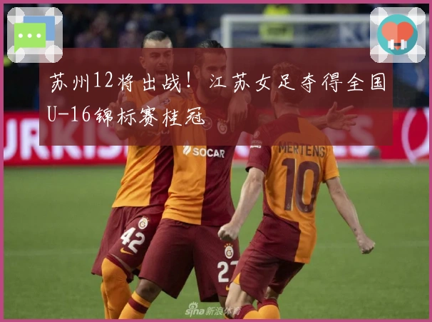 苏州12将出战！江苏女足夺得全国U-16锦标赛桂冠