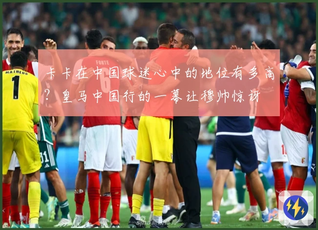 卡卡在中国球迷心中的地位有多高？皇马中国行的一幕让穆帅惊讶