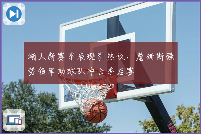 湖人新赛季表现引热议，詹姆斯强势领军助球队冲击季后赛