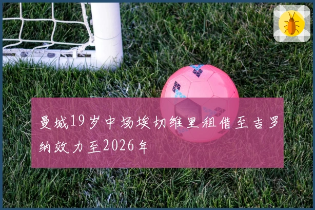 曼城19岁中场埃切维里租借至吉罗纳效力至2026年