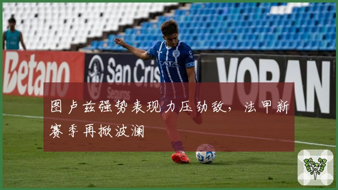 图卢兹强势表现力压劲敌,法甲新赛季再掀波澜