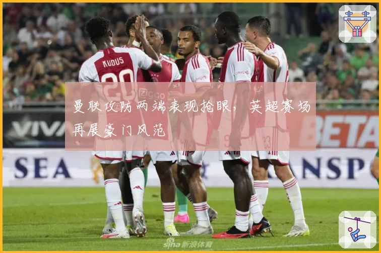 曼联攻防两端表现抢眼，英超赛场再展豪门风范