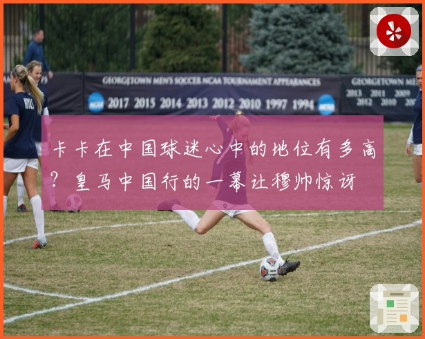 卡卡在中国球迷心中的地位有多高？皇马中国行的一幕让穆帅惊讶