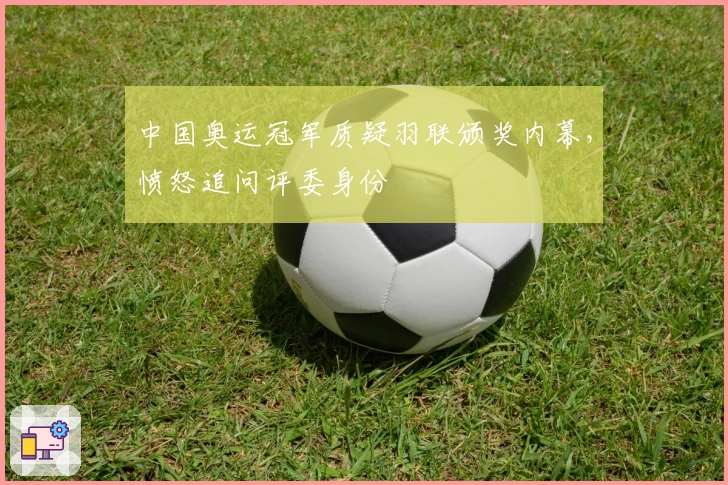 中国奥运冠军质疑羽联颁奖内幕，愤怒追问评委身份